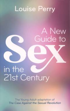 A new guide to sex in the 21st century : the young adult adaptation of The case against the sexual revolution