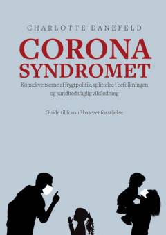 Corona syndromet : konsekvenserne af frygtpolitik, splittelse i befolkningen og sundshedsfaglig vildledning : guide til fornuftbaseret forståelse