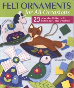 Felt ornaments for all occasions : 20 adorable patterns to stitch, gift, and decorate