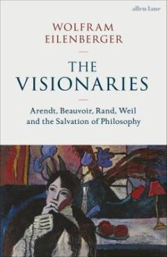 The visionaries : Arendt, Beauvoir, Rand, Weil and the salvation of philosophy