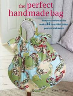 The perfect handmade bag : recycle and reuse to make 35 beautiful totes, purses, and more
