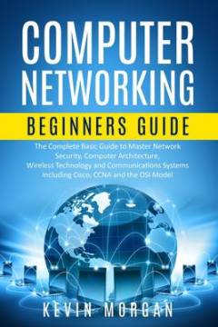 Computer networking beginners guide : the complete basic guide to master network security, computer architecture, wireless technology and communications systems Including Cisco, CCNA and the OSI model