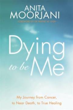 Dying to be me : my journey from cancer, to near death, to true healing