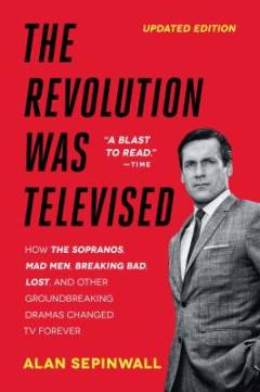 The revolution was televised : how The Sopranos, Mad Men, Breaking Bad, Lost, and other groundbreaking dramas changed tv forever
