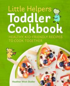 Little helpers toddler cookbook : healthy, kid-friendly recipes to cook together