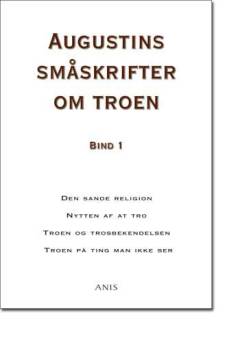 Augustins småskrifter om troen. Bind 1 : Den sande religion. Nytten af at tro. Troen og trosbekendelsen. Troen på ting man ikke ser