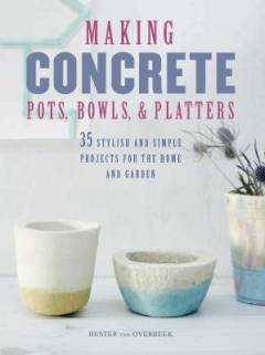 Making concrete pots, bowls, & platters : 35 stylish and simple projects for the home and garden
