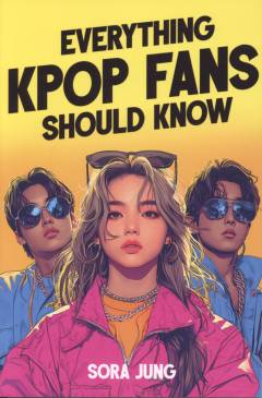 Everything K-pop fans should know : fascinating history, iconic idols, fandom culture, record-breaking hits, and much more