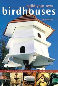 Build your own birdhouses and feeders : from simple, natural designs to spectacular, customized houses and feeders