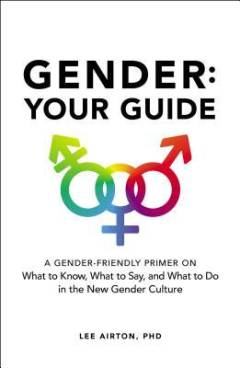Gender: your guide : a gender-friendly primer om what to know, what to say, and what to do in the new gender culture