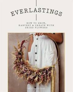 Everlastings : how to grow, harvest & create with dried flowers