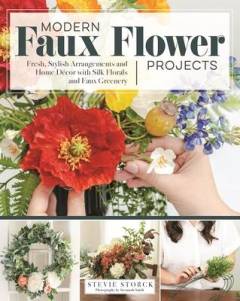 Modern faux flower projects : fresh, stylish arrangements and home décor with silk florals and faux greenery