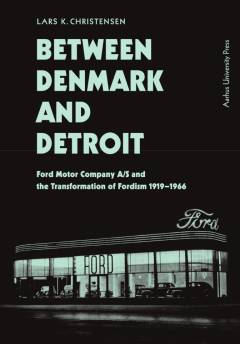 Between Denmark and Detroit : Ford Motor Company A/S and the transformation of Fordism 1919-1966