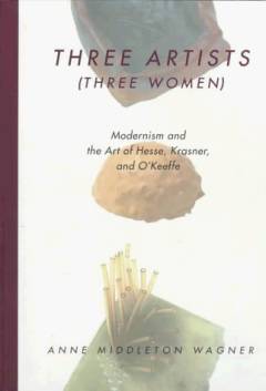 Three artists (three women) : modernism and the art of Hesse, Krasner, and O'Keeffe