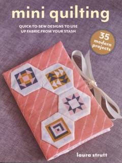 Mini quilting : quick-to-sew designs to use up fabric from your stash