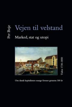 Vejen til velstand - marked, stat og utopi. Bind 1 : Om dansk kapitalismes mange former gennem 300 år : tiden 1730-1850