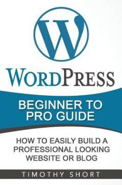 Wordpress : beginner to pro guide : how to easily build a professional looking website or blog