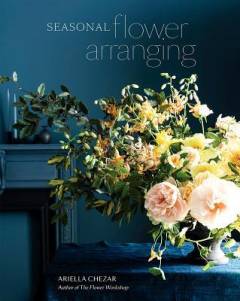 Seasonal flower arranging : fill your home with blooms, branches, and foraged materials all year round