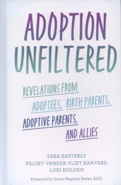 Adoption unfiltered : revelations from adoptees, birth parents, adoptive parents, and allies