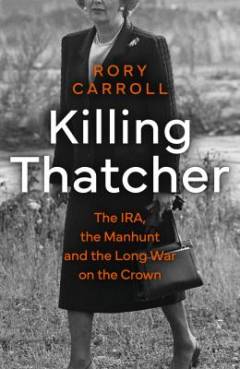 Killing Thatcher : the IRA, the manhunt and the long war on the Crown
