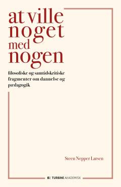 At ville noget med nogen : filosofiske og samtidskritiske fragmenter om dannelse og pædagogik