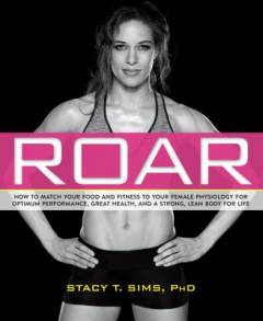 Roar : match your food and fitness to your unique female physiology for optimum performance, great health, and a strong  body for life