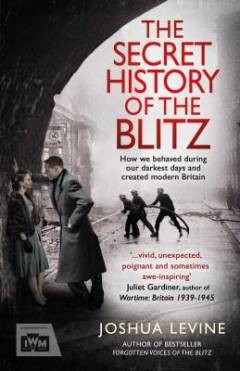 The secret history of the Blitz : how we behaved during our darkest days and created modern Britain