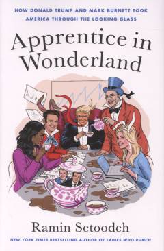Apprentice in Wonderland : how Donald Trump and Mark Burnett took America through the looking glass
