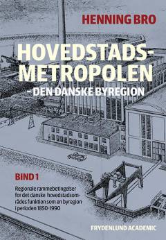 Hovedstadsmetropolen : den danske byregion : regionale rammebetingelser for det danske hovedstadsområdes funktion som en byregion i perioden 1850-1990. Bind 1