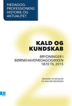 Pædagogprofessionens historie og aktualitet. Bind 2 : Kald og kundskab : brydninger i børnehavepædagogikken 1870-2015