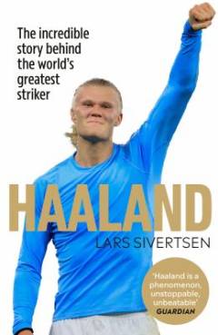 Haaland : the incredible story behind the world’s greatest striker