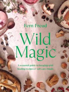 Wild magic : a seasonal guide to foraging with healing recipes and self-care rituals