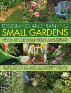 Designing and planting small gardens : a practical guide to successful gardening in smaller spaces, with step-by-step techniques and more than 700 beautiful photographs : includes examples of many garden styles with features on patios, ponds, rock gardens, roof terraces and containers