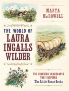 The world of Laura Ingalls Wilder : the frontier landscapes that inspired the Little House books