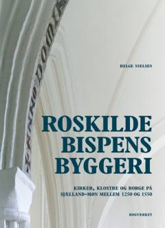 Roskildebispens byggeri : kirker, klostre og borge på Sjælland-Møn mellem ca. 1250 og 1550