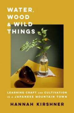 Water, wood, and wild things : learning craft and cultivation in a Japanese mountain town