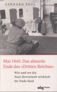 Mai 1945: Das absurde Ende des "Dritten Reichs" : wie und wo die Nazi-Herrschaft wirklich ihr Ende fand