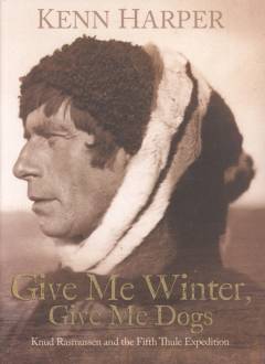 Give me winter, give me dogs : Knud Rasmussen and the Fifth Thule Expedition