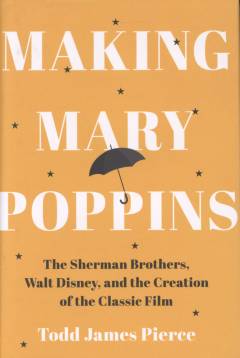 Making Mary Poppins : The Sherman Brothers, Walt Disney, and the creation of the classic film