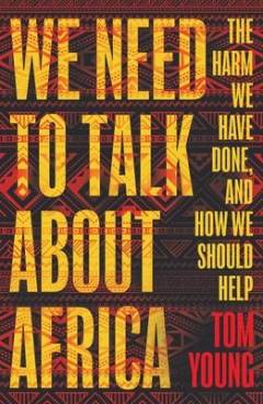 We need to talk about Africa : the harm we have done, and how we should help