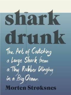 Shark drunk : the art of catching a large shark from a tiny rubber dinghy in a big ocean