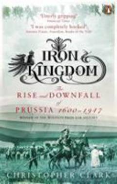 Iron kingdom : the rise and downfall of Prussia, 1600-1947