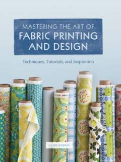 Mastering the art of fabric printing and design : techniques, tutorials, and inspiration
