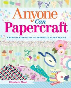 Anyone can papercraft : a step-by-step guide to essential paper skills