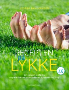 Recepten på lykke 2.0 : om kunsten at glædes - også i krisetider med usikkerhed, fortvivlelse og frygt