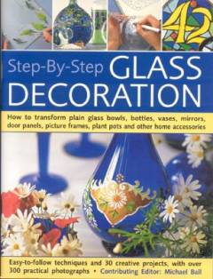Step-by-step glass decoration : how to transform plain glass bowls, bottles, vases, mirrors, door panels, picture frames, plant pots and other home accessories
