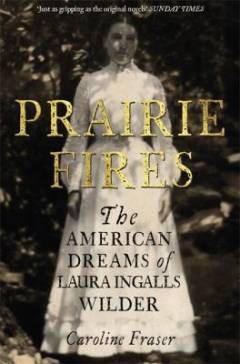 Prairie fires : the American dreams of Laura Ingalls Wilder