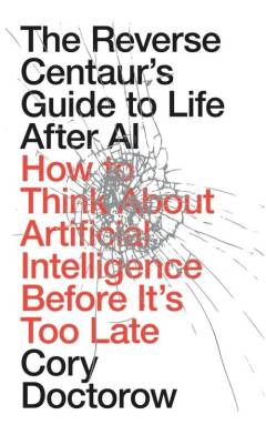 The Reverse Centaur's Guide to Life After AI : How to Think About Artificial Intelligence Before It's Too Late