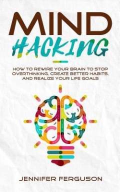Mind hacking : how to rewire your brain to stop overthinking, create better habits and realize your life goals