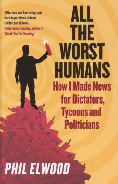 All the worst humans : how I made news for dictators, tycoons, and politicians